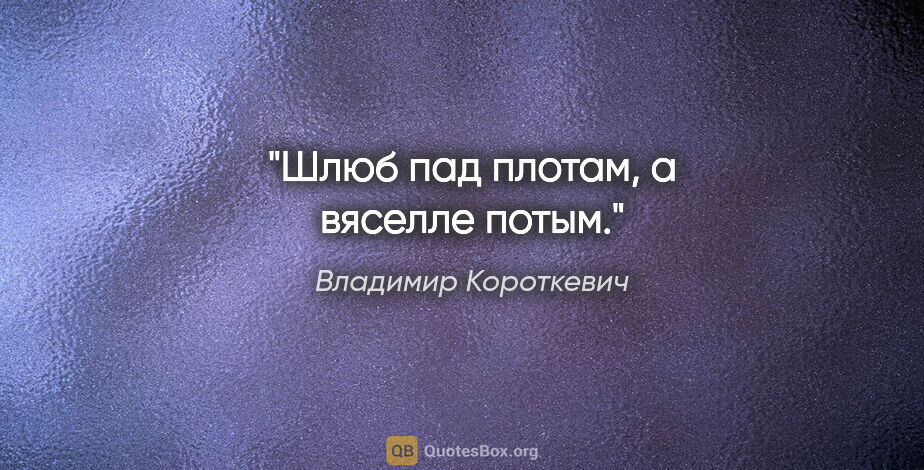 Владимир Короткевич цитата: "Шлюб пад плотам, а вяселле потым."
