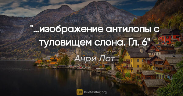 Анри Лот цитата: "…изображение антилопы с туловищем слона. Гл. 6"