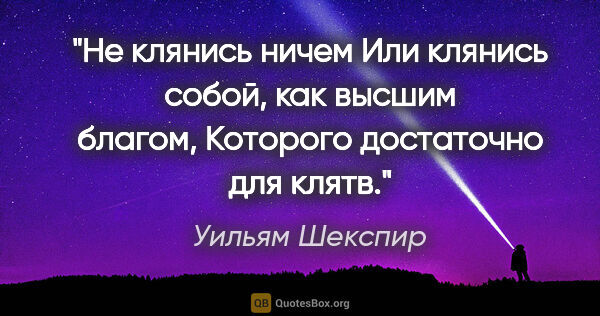 Уильям Шекспир цитата: "Не клянись ничем

Или клянись собой, как высшим..."