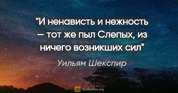 Уильям Шекспир цитата: "И ненависть и нежность — тот же пыл

Слепых, из ничего..."