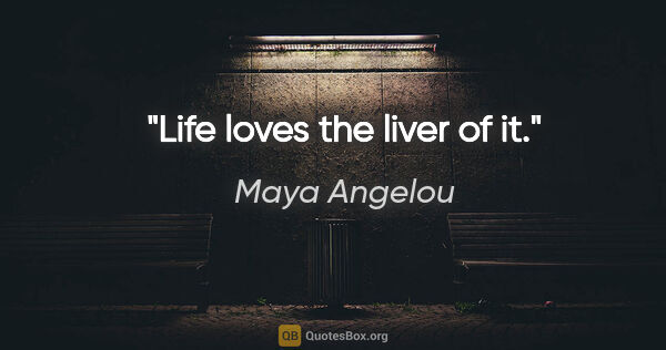 Maya Angelou quote: "Life loves the liver of it."