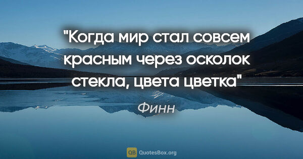 Финн цитата: "Когда мир стал совсем красным через осколок стекла, цвета цветка"