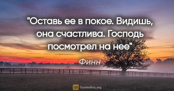 Финн цитата: "Оставь ее в покое. Видишь, она счастлива. Господь посмотрел на..."