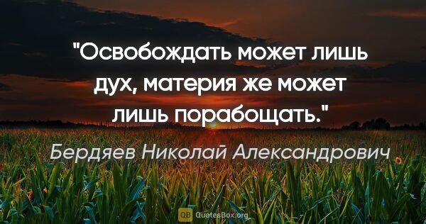 Бердяев Николай Александрович цитата: "Освобождать может лишь дух, материя же может лишь порабощать."