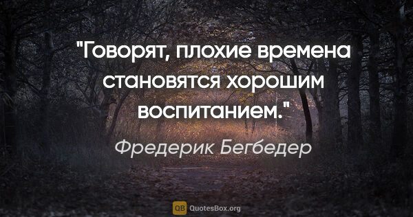 Фредерик Бегбедер цитата: "Говорят, плохие времена становятся хорошим воспитанием."