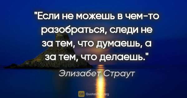 Элизабет Страут цитата: "Если не можешь в чем-то разобраться, следи не за тем, что..."