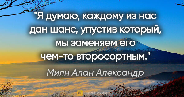 Милн Алан Александр цитата: "Я думаю, каждому из нас дан шанс, упустив который, мы заменяем..."