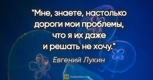 Евгений Лукин цитата: "Мне, знаете, настолько дороги мои проблемы, что я их даже и..."