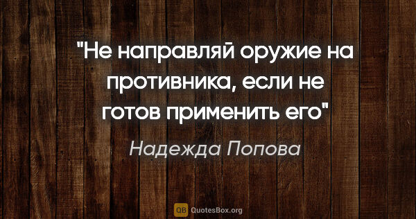 Надежда Попова цитата: "Не направляй оружие на противника, если не готов применить его"