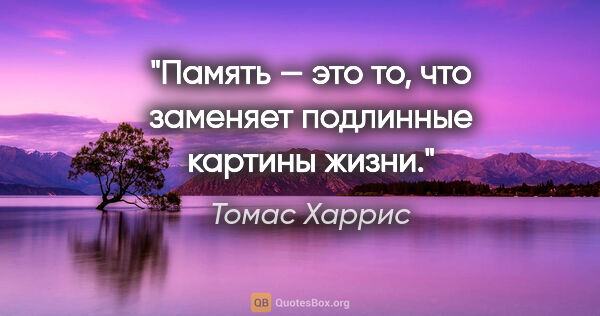 Томас Харрис цитата: "Память — это то, что заменяет подлинные картины жизни."