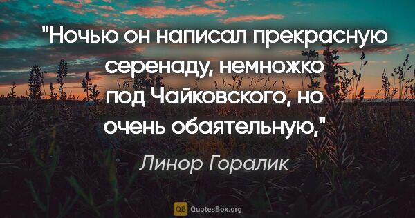 Линор Горалик цитата: "Ночью он написал прекрасную серенаду, «немножко под..."