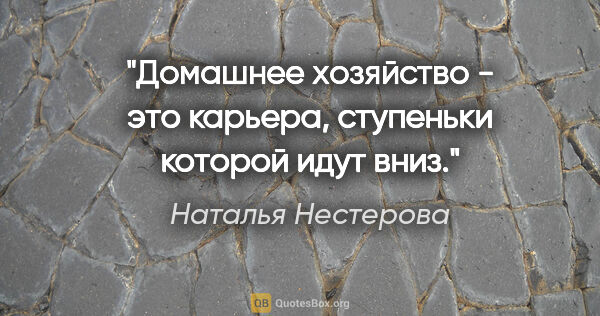 Наталья Нестерова цитата: "Домашнее хозяйство - это карьера, ступеньки которой идут вниз."