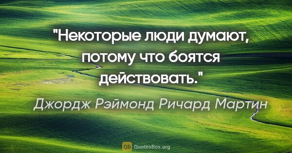 Джордж Рэймонд Ричард Мартин цитата: "Некоторые люди думают, потому что боятся действовать."