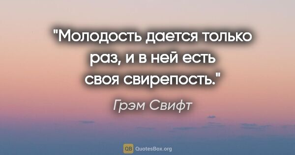 Грэм Свифт цитата: "Молодость дается только раз, и в ней есть своя свирепость."