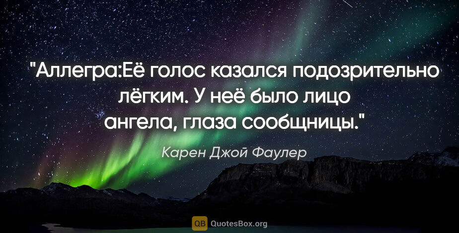 Карен Джой Фаулер цитата: "Аллегра:Её голос казался подозрительно лёгким. У неё было лицо..."