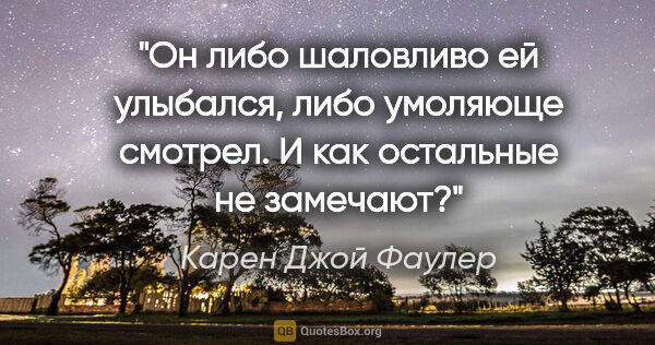 Карен Джой Фаулер цитата: "Он либо шаловливо ей улыбался, либо умоляюще смотрел. И как..."