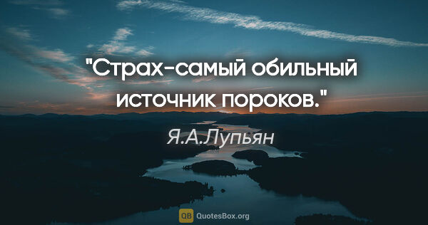 Я.А.Лупьян цитата: "Страх-самый обильный источник пороков."