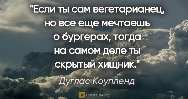 Дуглас Коупленд цитата: "Если ты сам вегетарианец, но все еще мечтаешь о бургерах,..."