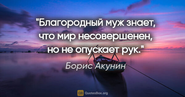 Борис Акунин цитата: "Благородный муж знает, что мир несовершенен, но не опускает рук."