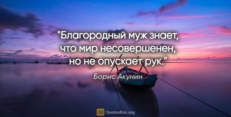 Борис Акунин цитата: "Благородный муж знает, что мир несовершенен, но не опускает рук."