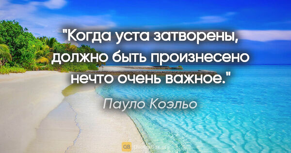 Пауло Коэльо цитата: "Когда уста затворены, должно быть произнесено нечто очень важное."