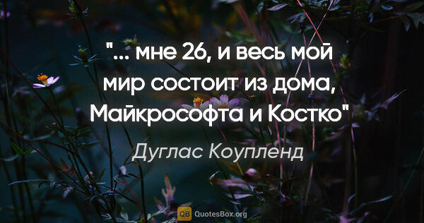 Дуглас Коупленд цитата: " мне 26, и весь мой мир состоит из дома, "Майкрософта" и..."