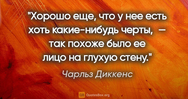 Чарльз Диккенс цитата: "Хорошо еще, что у нее есть хоть какие-нибудь черты, — так..."