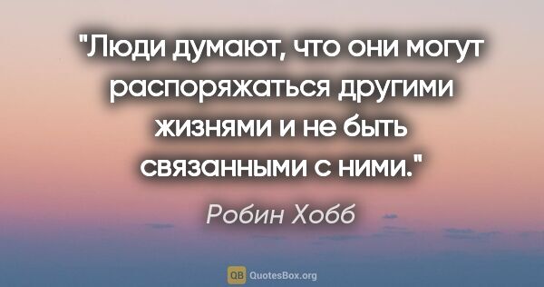 Робин Хобб цитата: "Люди думают, что они могут распоряжаться другими жизнями и не..."