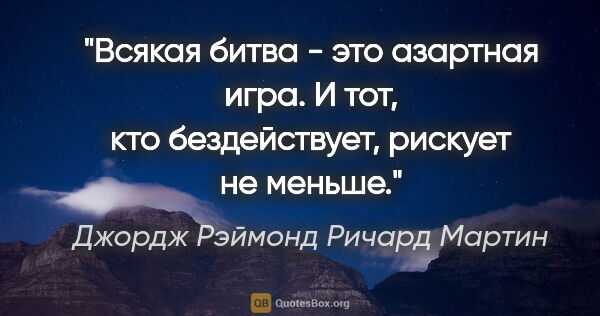 Джордж Рэймонд Ричард Мартин цитата: "Всякая битва - это азартная игра. И тот, кто бездействует,..."