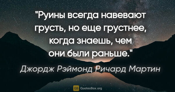 Джордж Рэймонд Ричард Мартин цитата: "Руины всегда навевают грусть, но еще грустнее, когда знаешь,..."