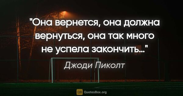 Джоди Пиколт цитата: "Она вернется, она должна вернуться, она так много не успела..."