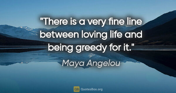 Maya Angelou quote: "There is a very fine line between loving life and being greedy..."