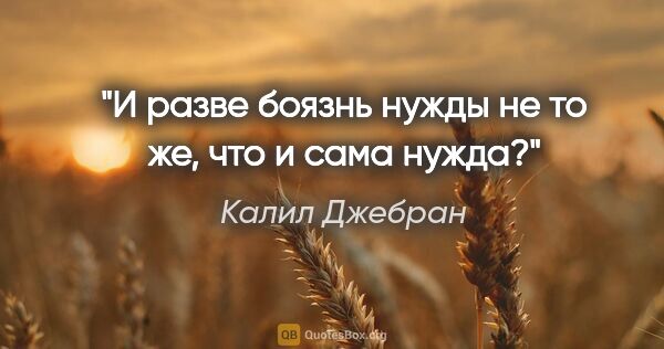 Калил Джебран цитата: "И разве боязнь нужды не то же, что и сама нужда?"