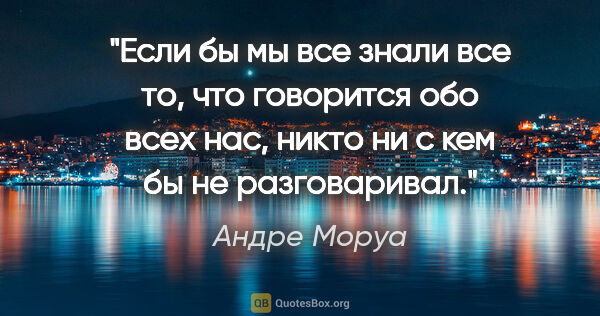 Андре Моруа цитата: "Если бы мы все знали все то, что говорится обо всех нас, никто..."