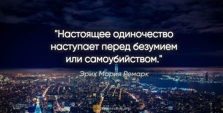 Эрих Мария Ремарк цитата: "Настоящее одиночество наступает перед безумием или самоубийством."