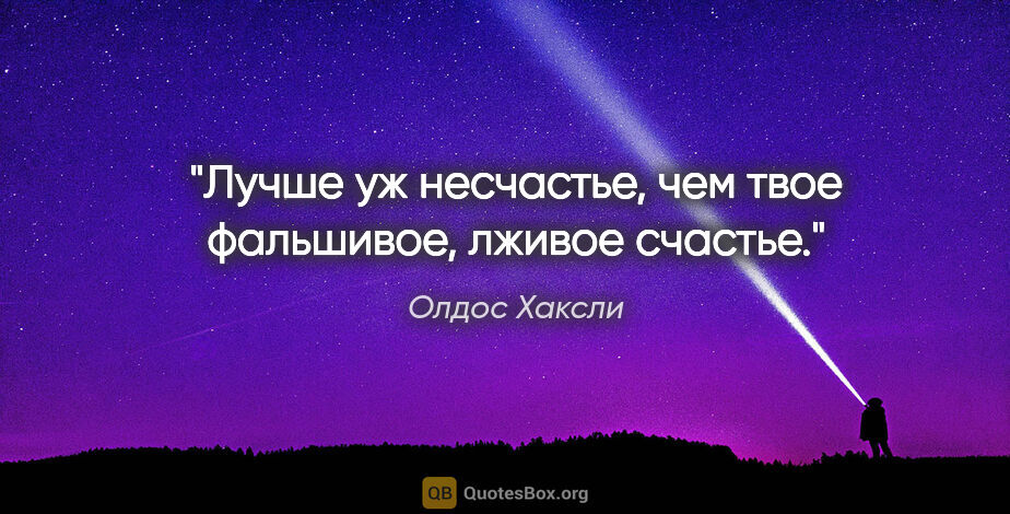 Олдос Хаксли цитата: "Лучше уж несчастье, чем твое фальшивое, лживое счастье."