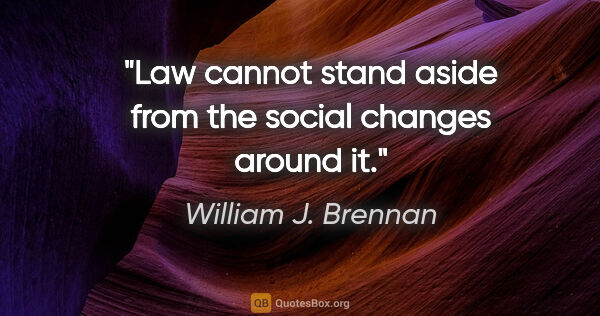 William J. Brennan quote: "Law cannot stand aside from the social changes around it."