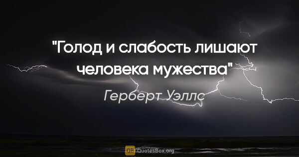 Герберт Уэллс цитата: "Голод и слабость лишают человека мужества"