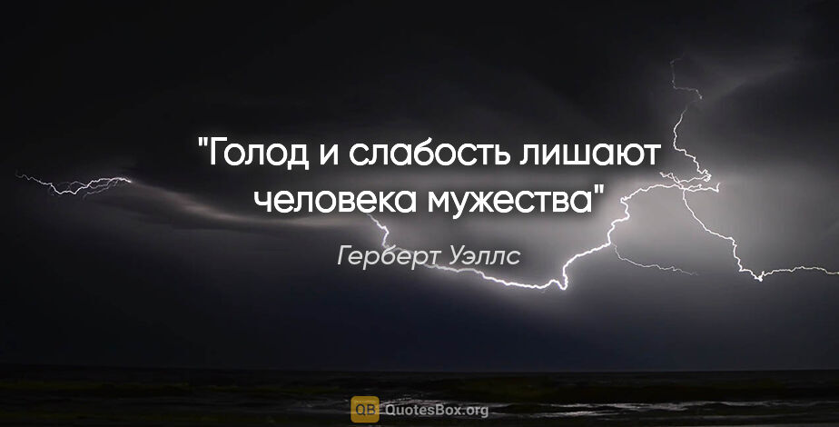 Герберт Уэллс цитата: "Голод и слабость лишают человека мужества"