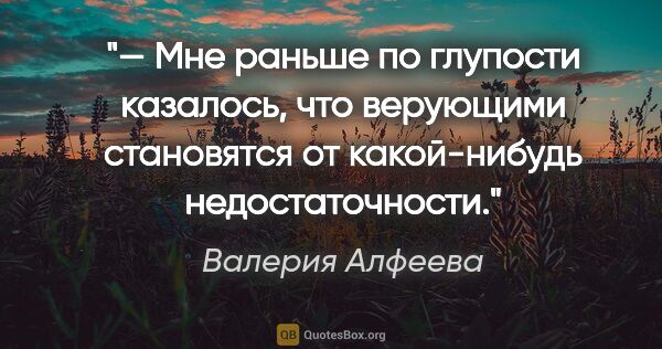 Валерия Алфеева цитата: "— Мне раньше по глупости казалось, что верующими становятся от..."