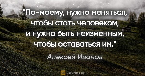 Алексей Иванов цитата: "По-моему, нужно меняться, чтобы стать человеком, и нужно быть..."