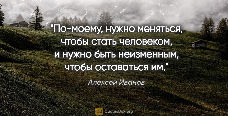 Алексей Иванов цитата: "По-моему, нужно меняться, чтобы стать человеком, и нужно быть..."
