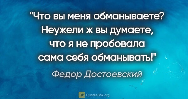 Федор Достоевский цитата: "Что вы меня обманываете? Неужели ж вы думаете, что я не..."