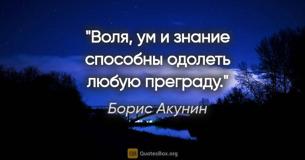 Борис Акунин цитата: "Воля, ум и знание способны одолеть любую преграду."
