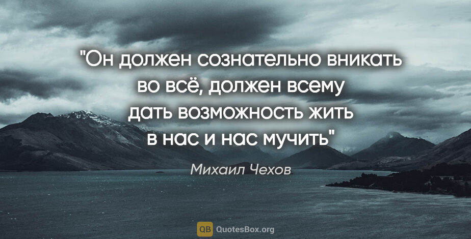 Михаил Чехов цитата: "Он должен сознательно вникать во всё, должен всему дать..."