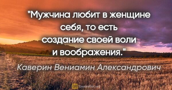 Каверин Вениамин Александрович цитата: "«Мужчина любит в женщине себя, то есть создание своей воли и..."