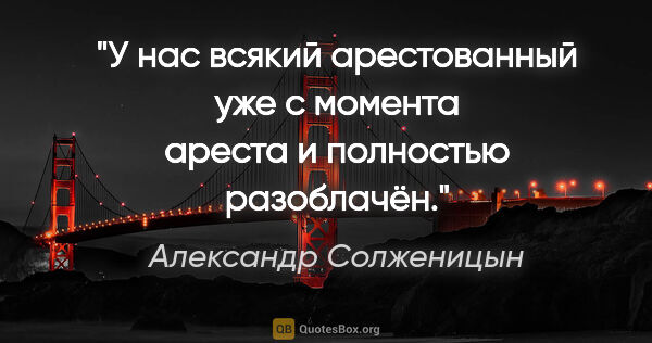 Александр Солженицын цитата: "У нас всякий арестованный уже с момента ареста и полностью..."