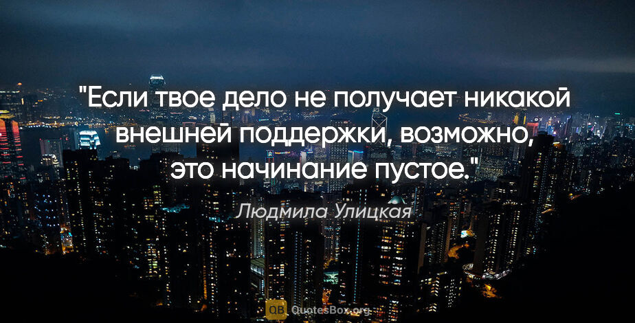 Людмила Улицкая цитата: "Если твое дело не получает никакой внешней поддержки,..."