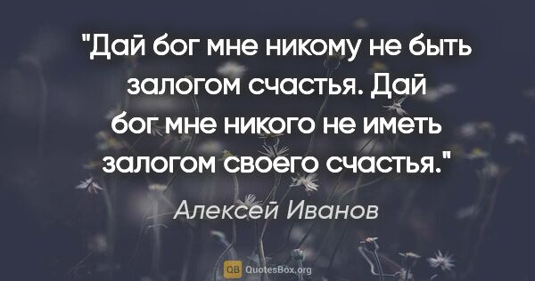 Алексей Иванов цитата: "Дай бог мне никому не быть залогом счастья. Дай бог мне никого..."