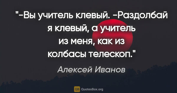 Алексей Иванов цитата: "-Вы учитель клевый.

-Раздолбай я клевый, а учитель из меня,..."